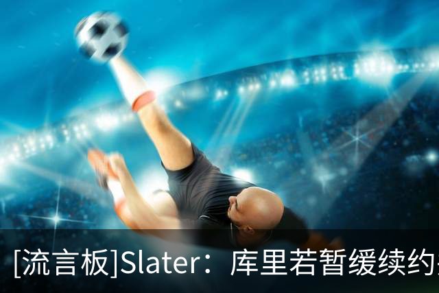 [流言板]Slater：库里若暂缓续约并非想走，而是为勇士保留薪资空间
